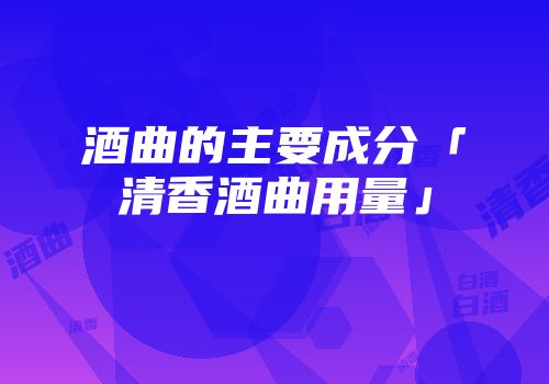 酒曲的主要成分「清香酒曲用量」