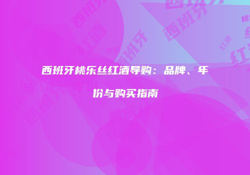 西班牙桃乐丝红酒导购：品牌、年份与购买指南
