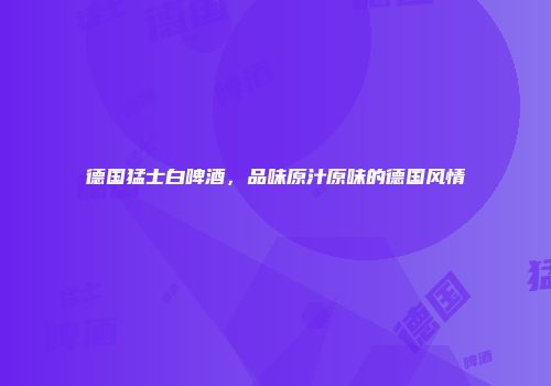 德国猛士白啤酒，品味原汁原味的德国风情