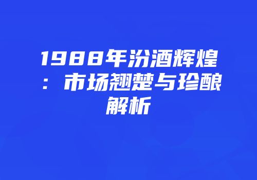 1988年汾酒辉煌：市场翘楚与珍酿解析