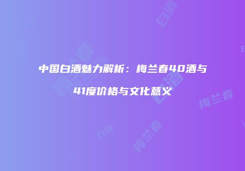 中国白酒魅力解析：梅兰春40酒与41度价格与文化意义
