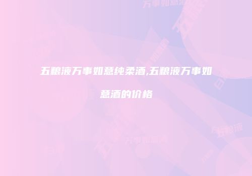 五粮液万事如意纯柔酒,五粮液万事如意酒的价格