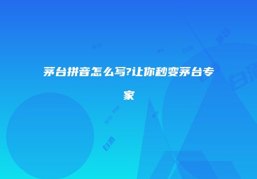茅台拼音怎么写?让你秒变茅台专家