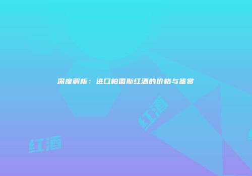 深度解析：进口柏图斯红酒的价格与鉴赏