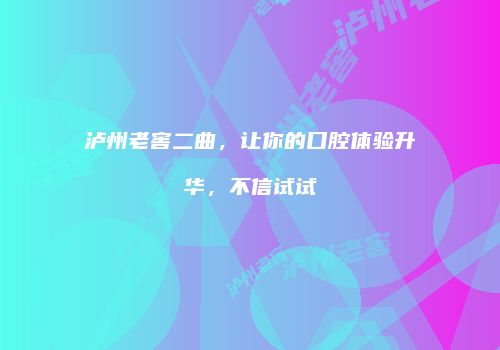 泸州老窖二曲，让你的口腔体验升华，不信试试