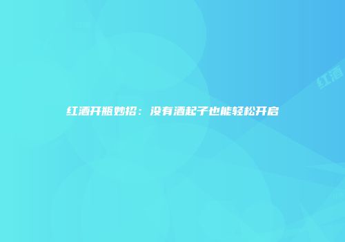 红酒开瓶妙招：没有酒起子也能轻松开启