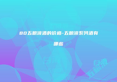 80五粮液酒的价格-五粮液系列酒有哪些