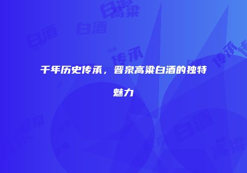 千年历史传承，晋泉高粱白酒的独特魅力
