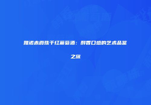 雅诺赤霞珠干红葡萄酒：醇香口感的艺术品鉴之旅