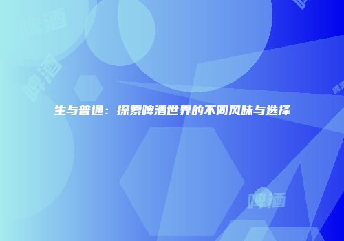 生与普通：探索啤酒世界的不同风味与选择