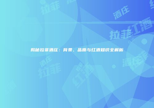 揭秘拉菲酒庄：背景、品质与红酒知识全解析