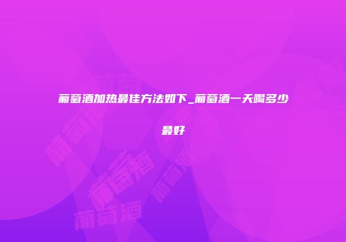 葡萄酒加热最佳方法如下_葡萄酒一天喝多少最好