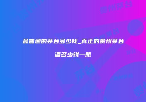 最普通的茅台多少钱_真正的贵州茅台酒多少钱一瓶