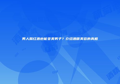 男人喝红酒也能变美男子？介绍酒精美容的真相