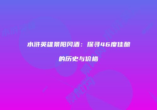水浒英雄景阳冈酒：探寻46度佳酿的历史与价格