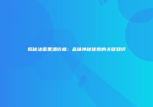 揭秘法国黑酒价格：品味神秘佳酿的关键知识