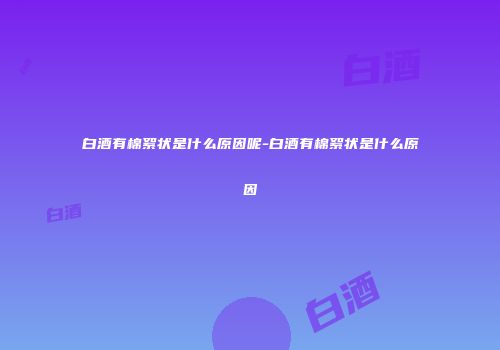 白酒有棉絮状是什么原因呢-白酒有棉絮状是什么原因