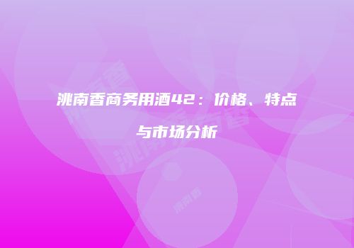 洮南香商务用酒42：价格、特点与市场分析