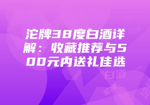 沱牌38度白酒详解：收藏推荐与500元内送礼佳选