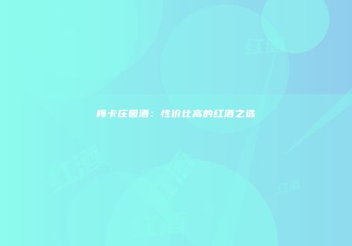 梅卡庄园酒：性价比高的红酒之选