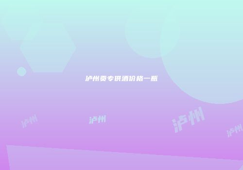 泸州贡专供酒价格一瓶
