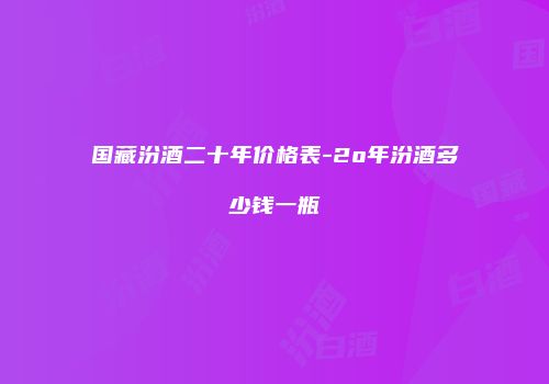 国藏汾酒二十年价格表-2o年汾酒多少钱一瓶
