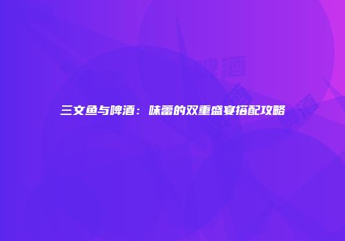 三文鱼与啤酒：味蕾的双重盛宴搭配攻略