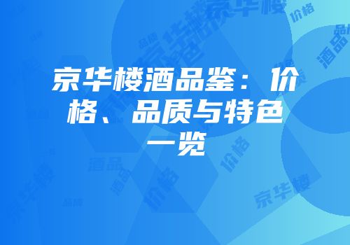 京华楼酒品鉴：价格、品质与特色一览