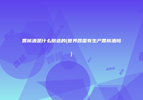 香槟酒是什么酿造的(世界各国有生产香槟酒吗)