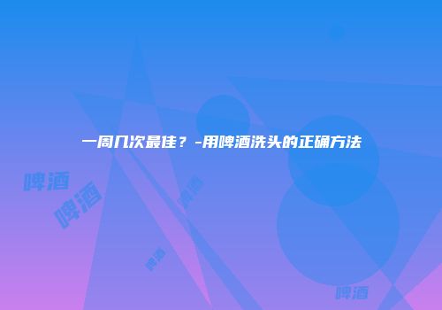 一周几次最佳？-用啤酒洗头的正确方法