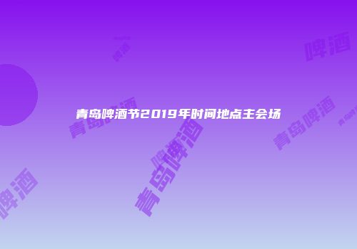 青岛啤酒节2019年时间地点主会场