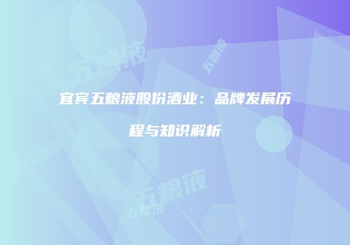 宜宾五粮液股份酒业：品牌发展历程与知识解析