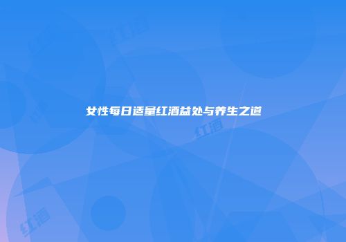 女性每日适量红酒益处与养生之道