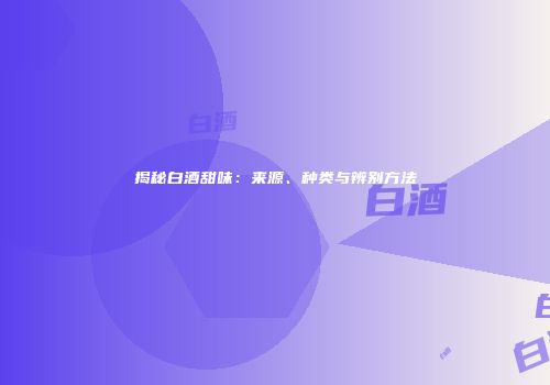 揭秘白酒甜味：来源、种类与辨别方法