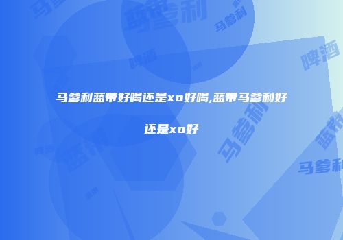 马爹利蓝带好喝还是xo好喝,蓝带马爹利好还是xo好