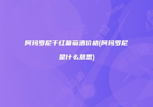 阿玛罗尼干红葡萄酒价格(阿玛罗尼是什么意思)