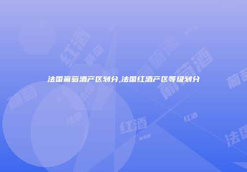 法国葡萄酒产区划分,法国红酒产区等级划分