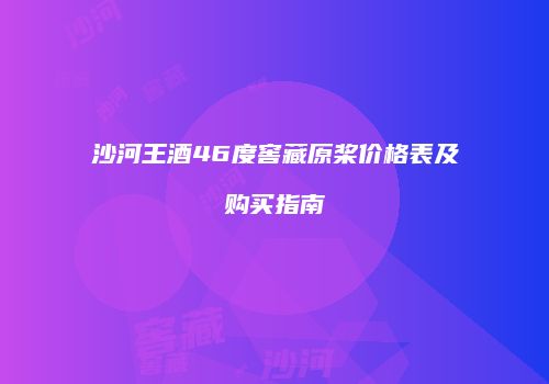 沙河王酒46度窖藏原桨价格表及购买指南