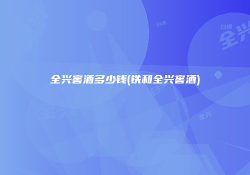 全兴窖酒多少钱(铁和全兴窖酒)