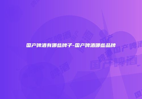国产啤酒有哪些牌子-国产啤酒哪些品牌