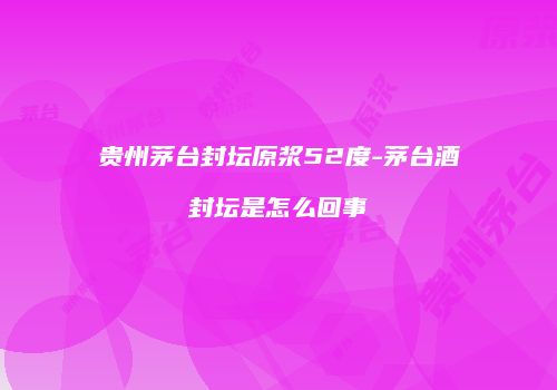 贵州茅台封坛原浆52度-茅台酒封坛是怎么回事