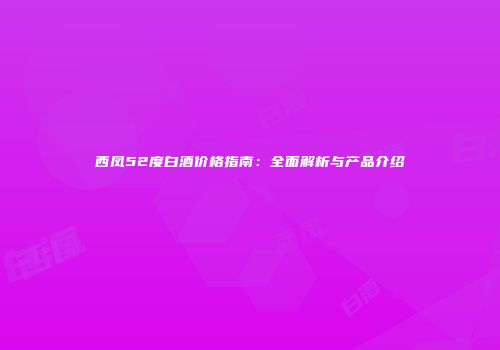 西凤52度白酒价格指南：全面解析与产品介绍