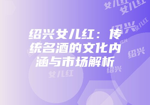 绍兴女儿红：传统名酒的文化内涵与市场解析