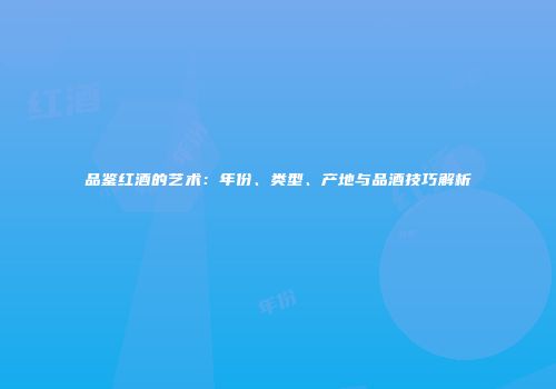品鉴红酒的艺术：年份、类型、产地与品酒技巧解析