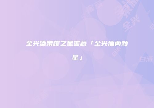 全兴酒荣耀之星窖藏「全兴酒两颗星」