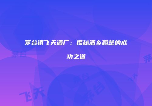 茅台镇飞天酒厂：揭秘酒乡翘楚的成功之道