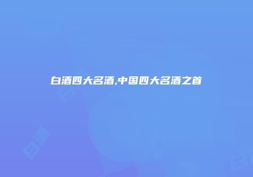 白酒四大名酒,中国四大名酒之首