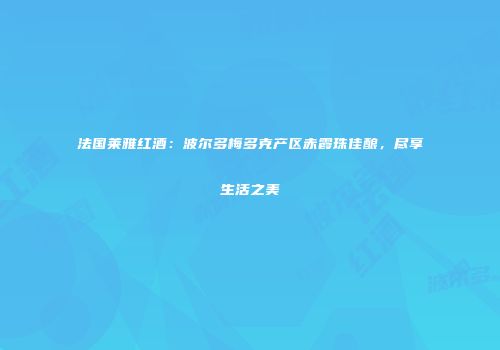 法国莱雅红酒：波尔多梅多克产区赤霞珠佳酿，尽享生活之美