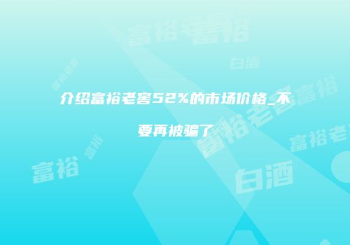 介绍富裕老窖52%的市场价格_不要再被骗了