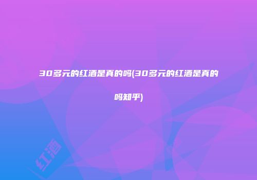 30多元的红酒是真的吗(30多元的红酒是真的吗知乎)